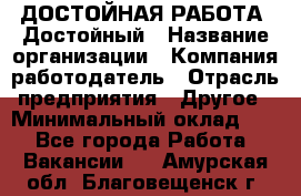 ДОСТОЙНАЯ РАБОТА. Достойный › Название организации ­ Компания-работодатель › Отрасль предприятия ­ Другое › Минимальный оклад ­ 1 - Все города Работа » Вакансии   . Амурская обл.,Благовещенск г.